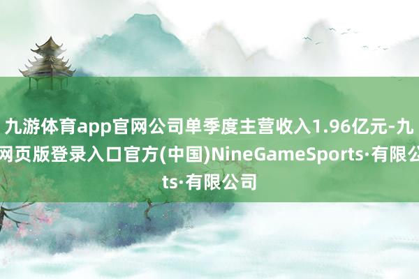 九游体育app官网公司单季度主营收入1.96亿元-九游网页版登录入口官方(中国)NineGameSports·有限公司