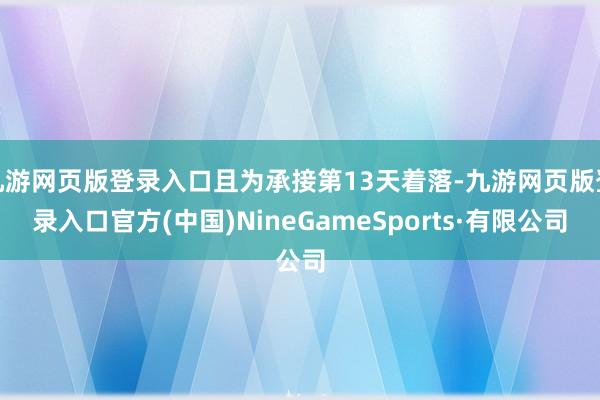 九游网页版登录入口且为承接第13天着落-九游网页版登录入口官方(中国)NineGameSports·有限公司