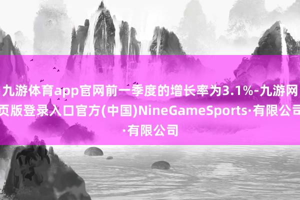 九游体育app官网前一季度的增长率为3.1%-九游网页版登录入口官方(中国)NineGameSports·有限公司