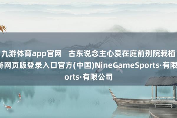 九游体育app官网   古东说念主心爱在庭前别院栽植-九游网页版登录入口官方(中国)NineGameSports·有限公司