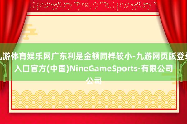 九游体育娱乐网广东利是金额同样较小-九游网页版登录入口官方(中国)NineGameSports·有限公司