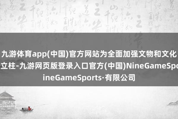 九游体育app(中国)官方网站为全面加强文物和文化遗产保护夯基立柱-九游网页版登录入口官方(中国)NineGameSports·有限公司