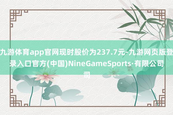 九游体育app官网现时股价为237.7元-九游网页版登录入口官方(中国)NineGameSports·有限公司