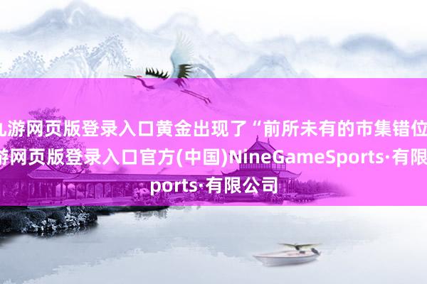九游网页版登录入口黄金出现了“前所未有的市集错位”-九游网页版登录入口官方(中国)NineGameSports·有限公司