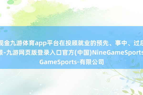 现金九游体育app平台在投顾就业的预先、事中、过后分阶段场景-九游网页版登录入口官方(中国)NineGameSports·有限公司
