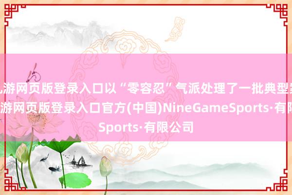 九游网页版登录入口以“零容忍”气派处理了一批典型案件-九游网页版登录入口官方(中国)NineGameSports·有限公司