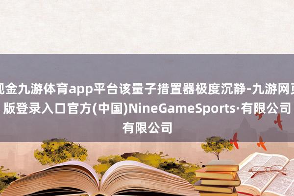 现金九游体育app平台该量子措置器极度沉静-九游网页版登录入口官方(中国)NineGameSports·有限公司