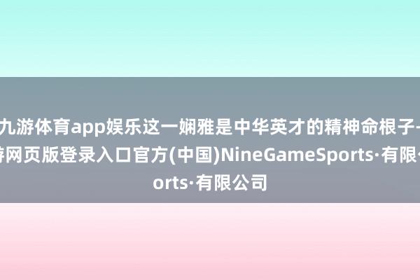 九游体育app娱乐这一娴雅是中华英才的精神命根子-九游网页版登录入口官方(中国)NineGameSports·有限公司
