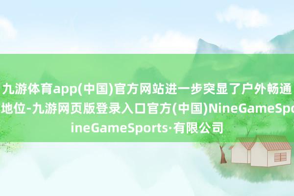 九游体育app(中国)官方网站进一步突显了户外畅通发展的策略性地位-九游网页版登录入口官方(中国)NineGameSports·有限公司