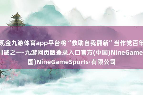 现金九游体育app平台将“救助自我翻新”当作党百年立志的顾惜历史训诫之一-九游网页版登录入口官方(中国)NineGameSports·有限公司