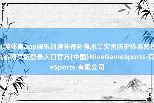 九游体育app娱乐加速补都补强水旱灾害防护体系短板弱项-九游网页版登录入口官方(中国)NineGameSports·有限公司