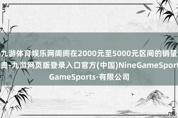 九游体育娱乐网阛阓在2000元至5000元区间的销量增长更为显贵-九游网页版登录入口官方(中国)NineGameSports·有限公司