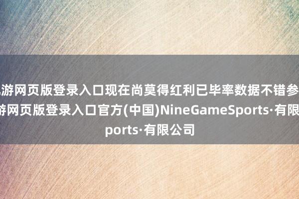 九游网页版登录入口现在尚莫得红利已毕率数据不错参考-九游网页版登录入口官方(中国)NineGameSports·有限公司