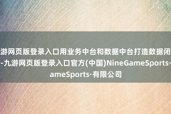 九游网页版登录入口用业务中台和数据中台打造数据闭环运营体系-九游网页版登录入口官方(中国)NineGameSports·有限公司