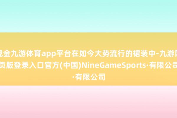 现金九游体育app平台在如今大势流行的裙装中-九游网页版登录入口官方(中国)NineGameSports·有限公司