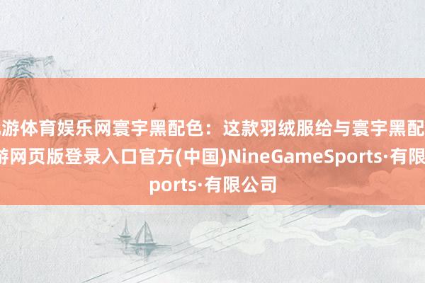 九游体育娱乐网寰宇黑配色：这款羽绒服给与寰宇黑配色-九游网页版登录入口官方(中国)NineGameSports·有限公司
