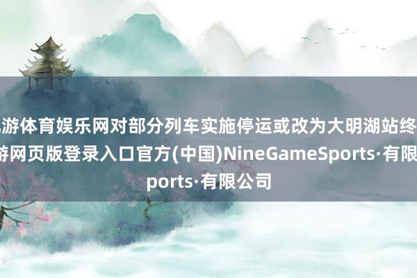 九游体育娱乐网对部分列车实施停运或改为大明湖站终到-九游网页版登录入口官方(中国)NineGameSports·有限公司
