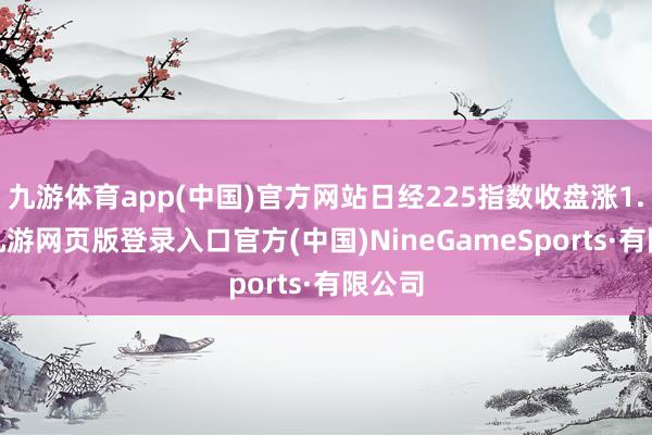 九游体育app(中国)官方网站日经225指数收盘涨1.7%-九游网页版登录入口官方(中国)NineGameSports·有限公司