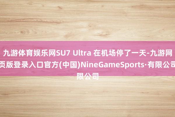 九游体育娱乐网SU7 Ultra 在机场停了一天-九游网页版登录入口官方(中国)NineGameSports·有限公司