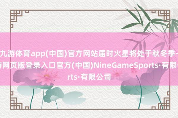 九游体育app(中国)官方网站届时火星将处于秋冬季-九游网页版登录入口官方(中国)NineGameSports·有限公司