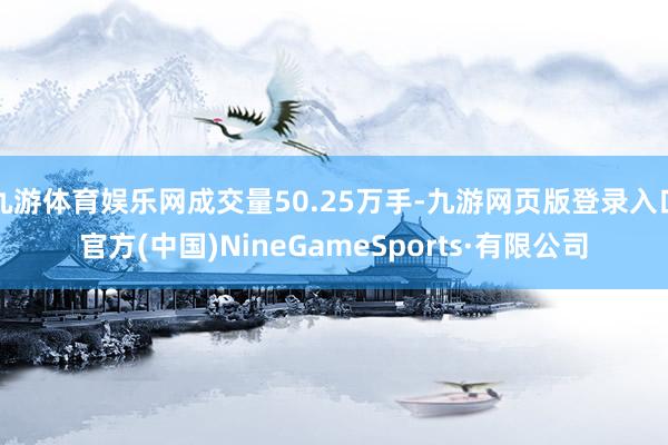 九游体育娱乐网成交量50.25万手-九游网页版登录入口官方(中国)NineGameSports·有限公司
