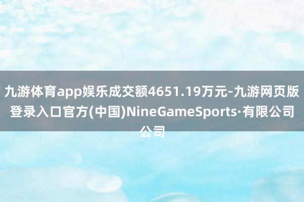 九游体育app娱乐成交额4651.19万元-九游网页版登录入口官方(中国)NineGameSports·有限公司