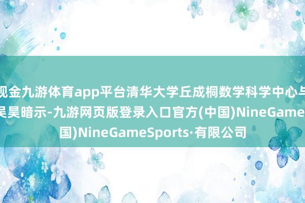 现金九游体育app平台清华大学丘成桐数学科学中心与数学科学系栽培吴昊暗示-九游网页版登录入口官方(中国)NineGameSports·有限公司