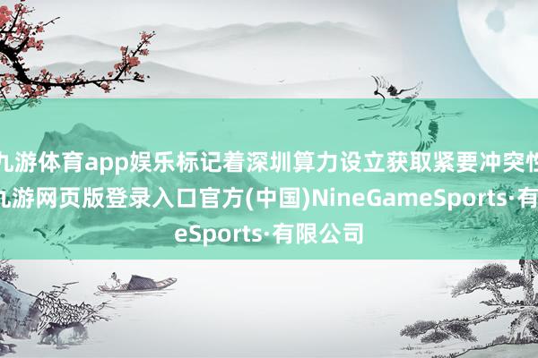 九游体育app娱乐标记着深圳算力设立获取紧要冲突性推崇-九游网页版登录入口官方(中国)NineGameSports·有限公司
