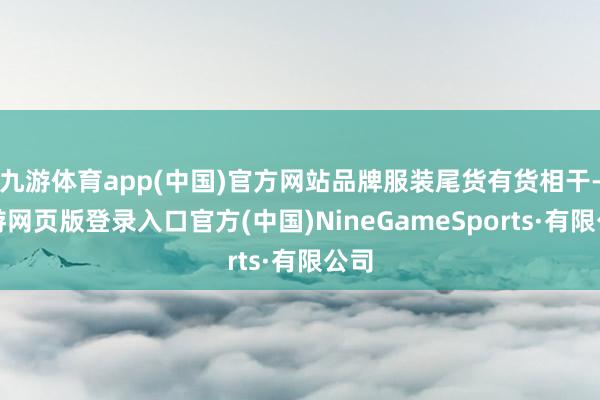 九游体育app(中国)官方网站品牌服装尾货有货相干-九游网页版登录入口官方(中国)NineGameSports·有限公司