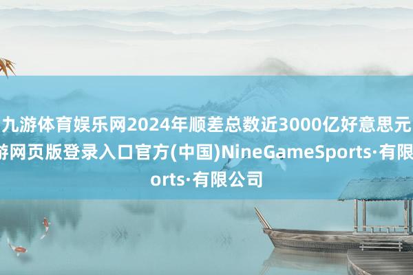 九游体育娱乐网2024年顺差总数近3000亿好意思元-九游网页版登录入口官方(中国)NineGameSports·有限公司