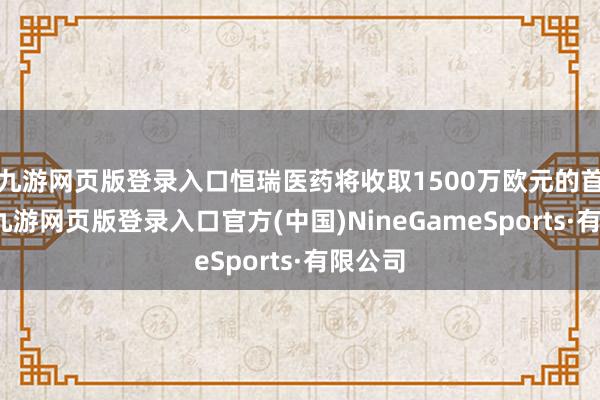 九游网页版登录入口恒瑞医药将收取1500万欧元的首付款-九游网页版登录入口官方(中国)NineGameSports·有限公司