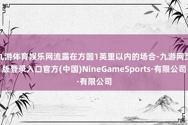 九游体育娱乐网流露在方圆1英里以内的场合-九游网页版登录入口官方(中国)NineGameSports·有限公司