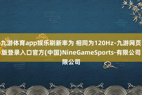 九游体育app娱乐刷新率为 相同为120Hz-九游网页版登录入口官方(中国)NineGameSports·有限公司