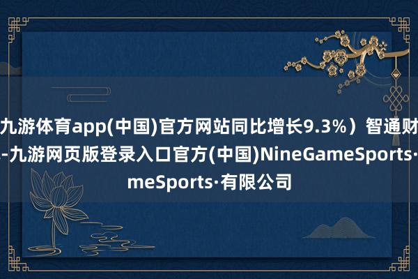 九游体育app(中国)官方网站同比增长9.3%）智通财经APP讯-九游网页版登录入口官方(中国)NineGameSports·有限公司