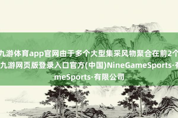 九游体育app官网由于多个大型集采风物聚合在前2个月落地-九游网页版登录入口官方(中国)NineGameSports·有限公司