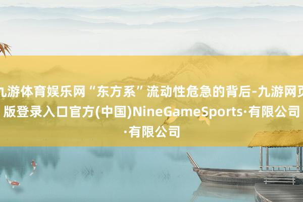 九游体育娱乐网“东方系”流动性危急的背后-九游网页版登录入口官方(中国)NineGameSports·有限公司