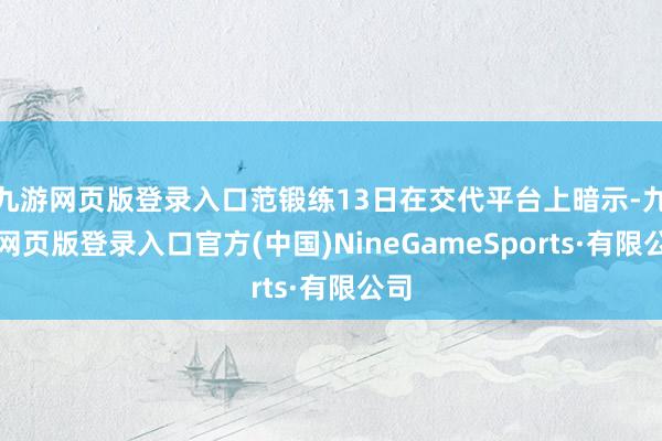 九游网页版登录入口范锻练13日在交代平台上暗示-九游网页版登录入口官方(中国)NineGameSports·有限公司