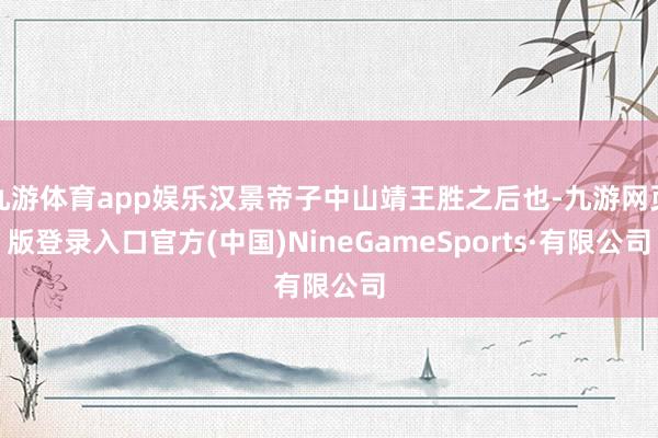 九游体育app娱乐汉景帝子中山靖王胜之后也-九游网页版登录入口官方(中国)NineGameSports·有限公司