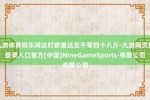 九游体育娱乐网这钉耙重达五千零四十八斤-九游网页版登录入口官方(中国)NineGameSports·有限公司