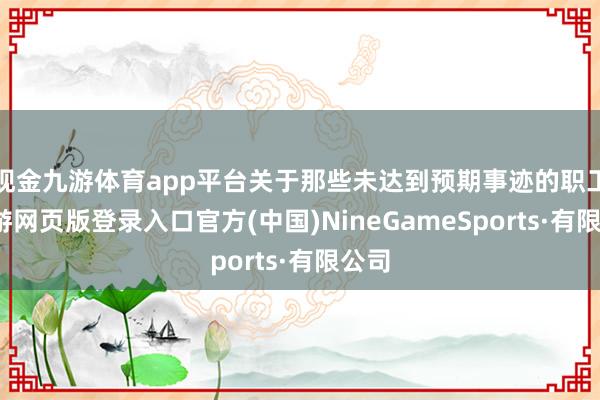现金九游体育app平台关于那些未达到预期事迹的职工-九游网页版登录入口官方(中国)NineGameSports·有限公司