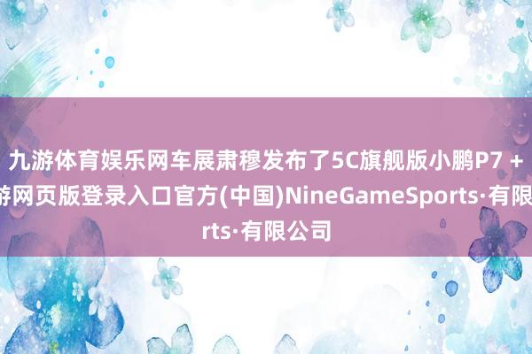 九游体育娱乐网　　车展肃穆发布了5C旗舰版小鹏P7 +-九游网页版登录入口官方(中国)NineGameSports·有限公司