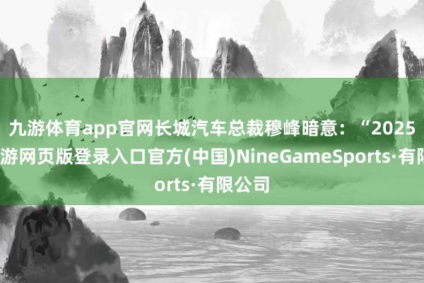九游体育app官网　　长城汽车总裁穆峰暗意：“2025年-九游网页版登录入口官方(中国)NineGameSports·有限公司