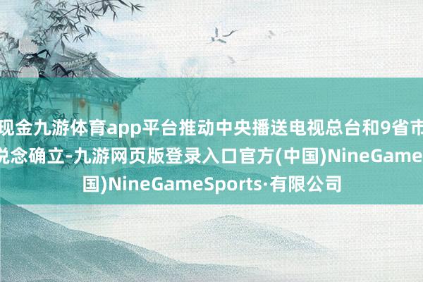 现金九游体育app平台推动中央播送电视总台和9省市超高清卫视主频说念确立-九游网页版登录入口官方(中国)NineGameSports·有限公司