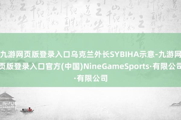九游网页版登录入口乌克兰外长SYBIHA示意-九游网页版登录入口官方(中国)NineGameSports·有限公司