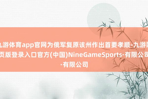 九游体育app官网为俄军复原该州作出首要孝顺-九游网页版登录入口官方(中国)NineGameSports·有限公司