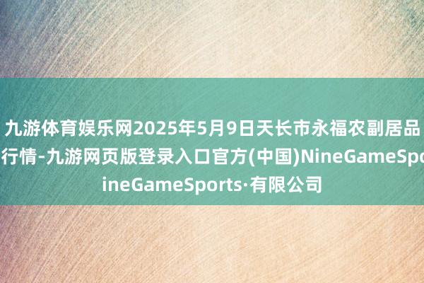 九游体育娱乐网2025年5月9日天长市永福农副居品批发市集价钱行情-九游网页版登录入口官方(中国)NineGameSports·有限公司