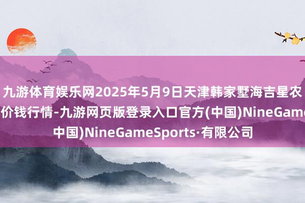 九游体育娱乐网2025年5月9日天津韩家墅海吉星农居品物流有限公司价钱行情-九游网页版登录入口官方(中国)NineGameSports·有限公司