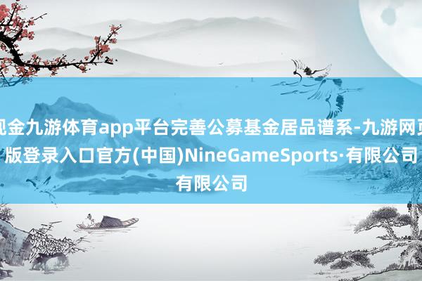 现金九游体育app平台完善公募基金居品谱系-九游网页版登录入口官方(中国)NineGameSports·有限公司