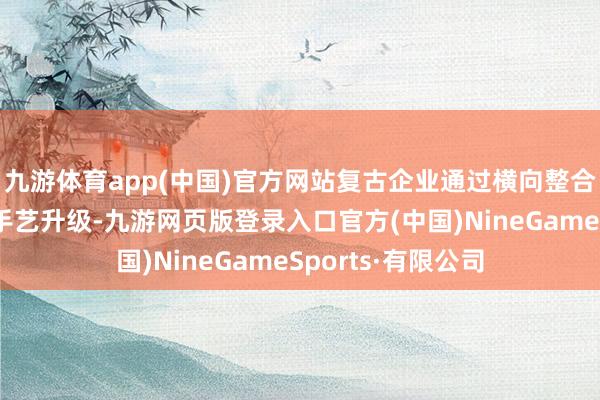 九游体育app(中国)官方网站复古企业通过横向整合或纵向延迟收场手艺升级-九游网页版登录入口官方(中国)NineGameSports·有限公司