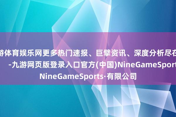 九游体育娱乐网更多热门速报、巨擘资讯、深度分析尽在北京日报App    -九游网页版登录入口官方(中国)NineGameSports·有限公司